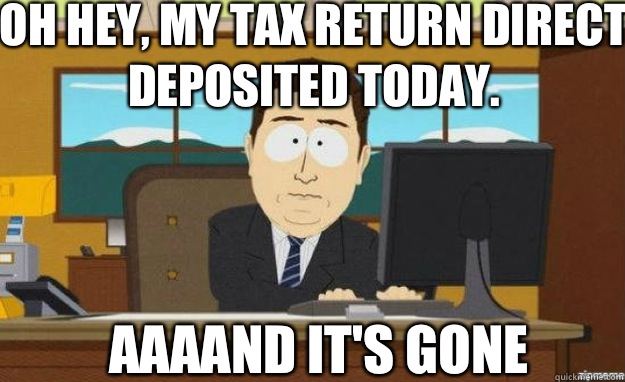 Oh hey, my tax return direct deposited today. AAAAND IT'S gone  aaaand its gone