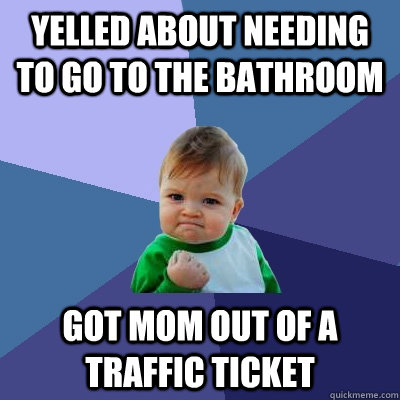 Yelled about needing to go to the bathroom Got mom out of a traffic ticket  Success Kid