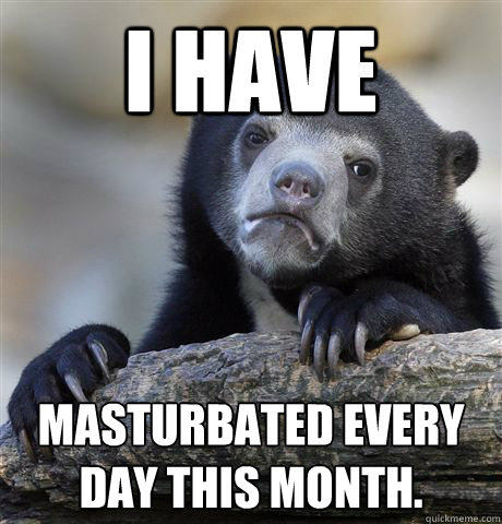 I have Masturbated every day this month. - I have Masturbated every day this month.  Confession Bear