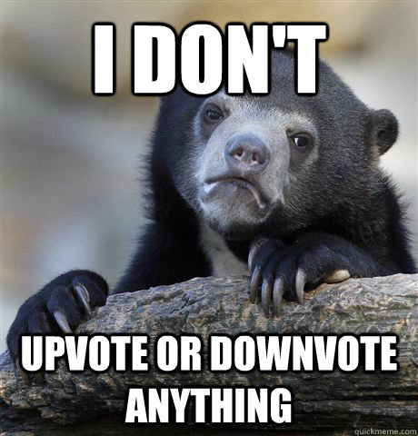 i don't upvote or downvote anything  Confession Bear