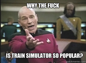 why the fuck is train simulator so popular?  Annoyed Picard