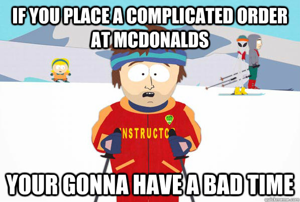 if you place a complicated order at mcdonalds your gonna have a bad time  