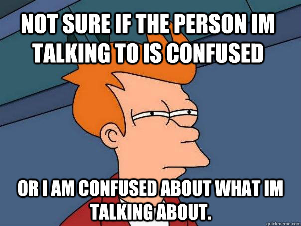 Not Sure if the person im talking to is confused Or I am confused about what im talking about. - Not Sure if the person im talking to is confused Or I am confused about what im talking about.  Futurama Fry