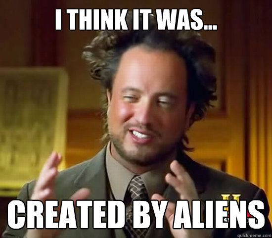 I think it was... Created by aliens - I think it was... Created by aliens  Ancient Aliens