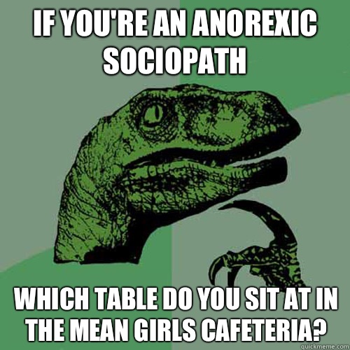 If you're an anorexic sociopath Which table do you sit at in the Mean Girls cafeteria?  Philosoraptor