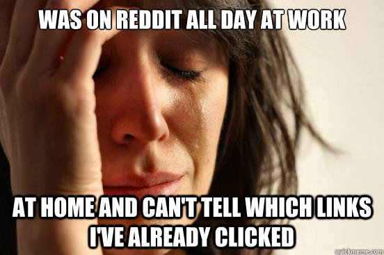 was on reddit all day at work at home and can't tell which links i've already clicked - was on reddit all day at work at home and can't tell which links i've already clicked  First World Problems