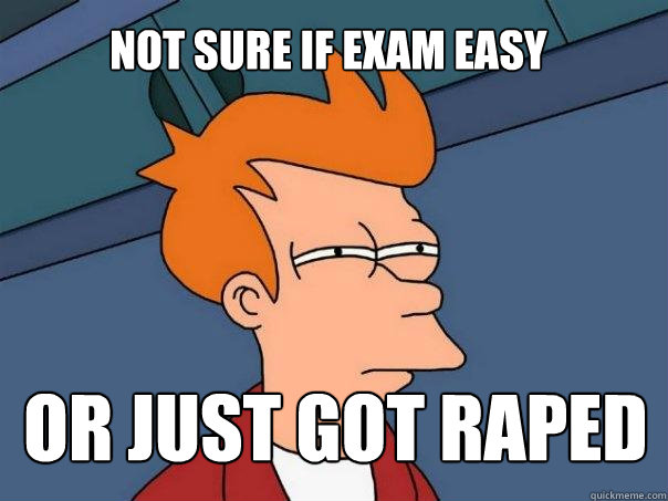 not sure if exam easy or just got raped  Futurama Fry