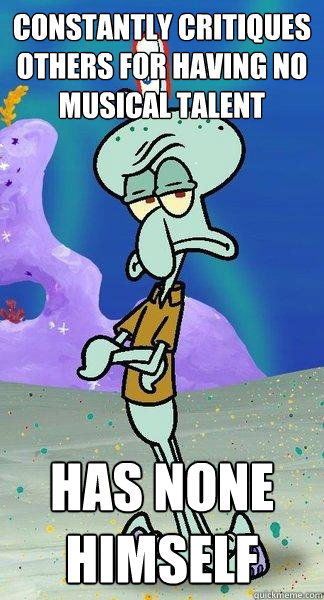 Constantly critiques others for having no musical talent Has none himself  Scumbag Squidward