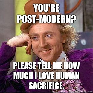 You're post-modern? Please tell me how much I love human sacrifice.  Condescending Wonka