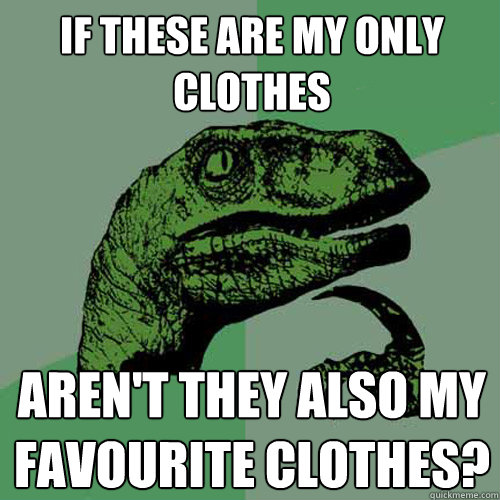 If these are my only clothes aren't they also my favourite clothes?  Philosoraptor