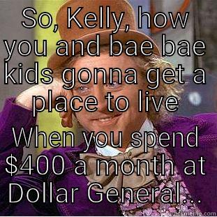 SO, KELLY, HOW YOU AND BAE BAE KIDS GONNA GET A PLACE TO LIVE WHEN YOU SPEND $400 A MONTH AT DOLLAR GENERAL... Condescending Wonka