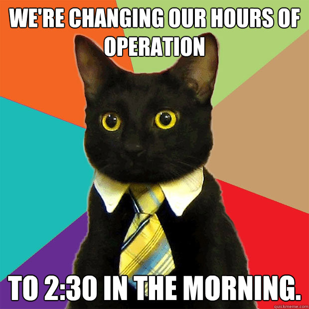 We're changing our hours of operation To 2:30 in the morning. - We're changing our hours of operation To 2:30 in the morning.  Business Cat