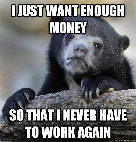 I just want enough money So that I never have to work again  Confession Bear