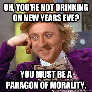 oh, you're not drinking on new years eve? You must be a paragon of morality.  - oh, you're not drinking on new years eve? You must be a paragon of morality.   Creepy Wonka
