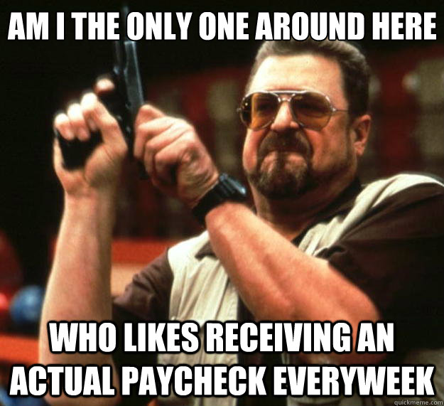 Am I the only one around here Who likes Receiving an actual paycheck everyweek  Big Lebowski