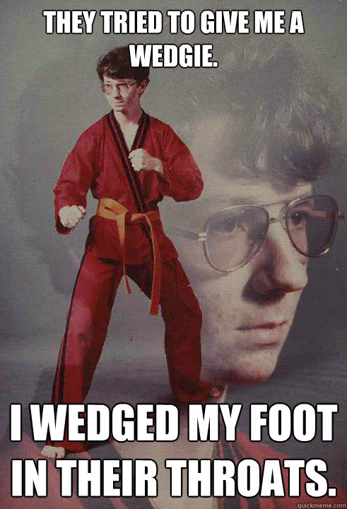 They tried to give me a wedgie. I wedged my foot in their throats.  - They tried to give me a wedgie. I wedged my foot in their throats.   Karate Kyle