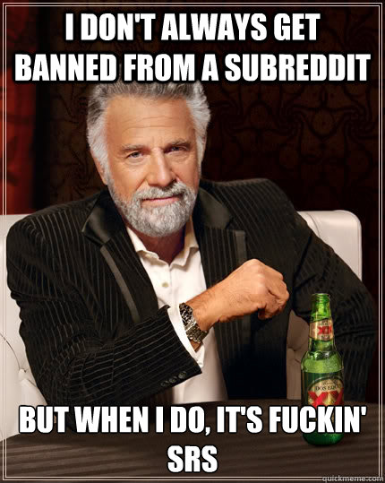 I don't always get banned from a subreddit but when I do, it's fuckin' SRS  The Most Interesting Man In The World