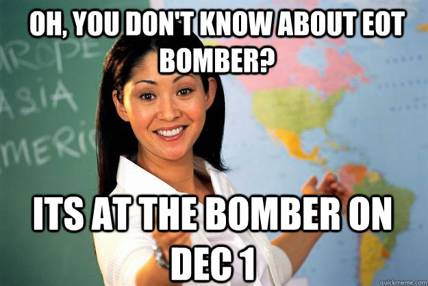 Oh, you don't know about eot bomber? its at the bomber on dec 1  Unhelpful High School Teacher