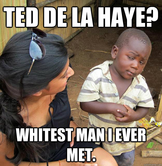 Ted de la haye? Whitest man I ever met.  Skeptical Third World Child