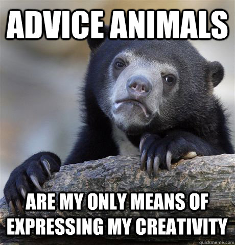 advice animals are my only means of expressing my creativity  Confession Bear