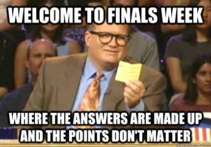 Welcome to Finals Week Where the answers are made up and the points don't matter  Whose Line