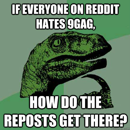 If everyone on reddit hates 9gag,  How do the reposts get there?  Philosoraptor