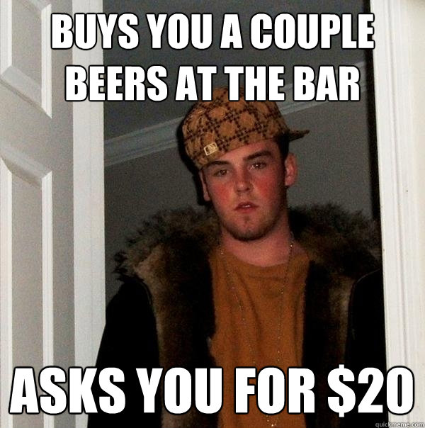 Buys you a couple beers at the bar Asks you for $20  Scumbag Steve