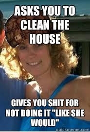 Asks you to clean the house Gives you shit for not doing it 