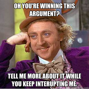 Oh you're winning this argument? tell me more about it while you keep interupting me. - Oh you're winning this argument? tell me more about it while you keep interupting me.  Condescending Wonka