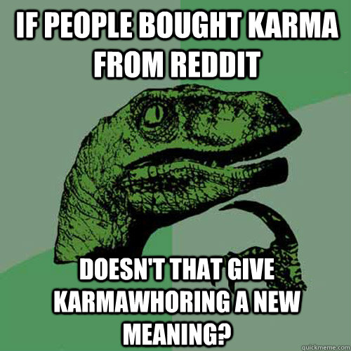 If people bought karma from reddit doesn't that give karmawhoring a new meaning? - If people bought karma from reddit doesn't that give karmawhoring a new meaning?  Philosoraptor