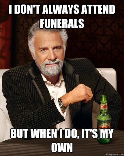 i don't always attend funerals  but when I do, it's my own  The Most Interesting Man In The World