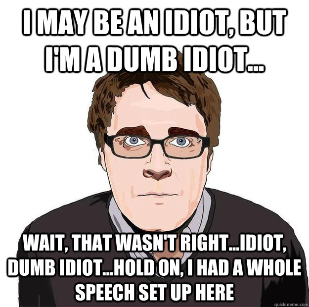 I may be an idiot, but I'm a dumb idiot... wait, that wasn't right...idiot, dumb idiot...hold on, I had a whole speech set up here  Always Online Adam Orth