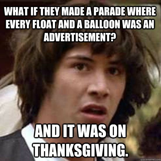 What if they made a parade where every float and a balloon was an advertisement?  And it was on Thanksgiving.  conspiracy keanu