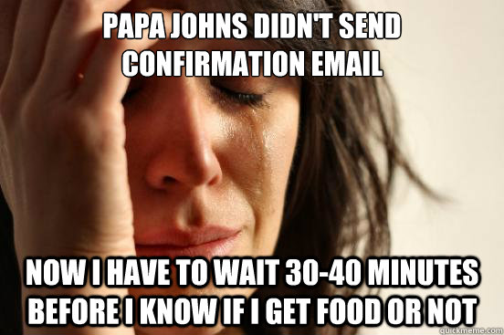 Papa Johns didn't send confirmation email Now I have to wait 30-40 minutes before I know if I get food or not - Papa Johns didn't send confirmation email Now I have to wait 30-40 minutes before I know if I get food or not  First World Problems