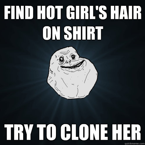 Find hot girl's hair on shirt Try to clone her - Find hot girl's hair on shirt Try to clone her  Forever Alone