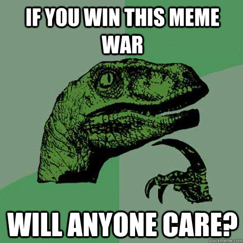 If you win this meme war Will anyone care?  Philosoraptor