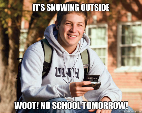 It's snowing outside Woot! No school tomorrow! - It's snowing outside Woot! No school tomorrow!  College Freshman