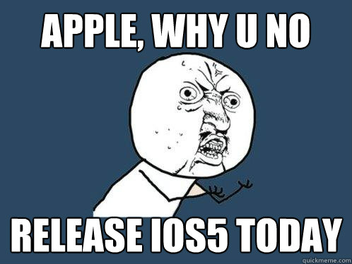 APPLE, WHY U NO RELEASE IOS5 TODAY  Y U No