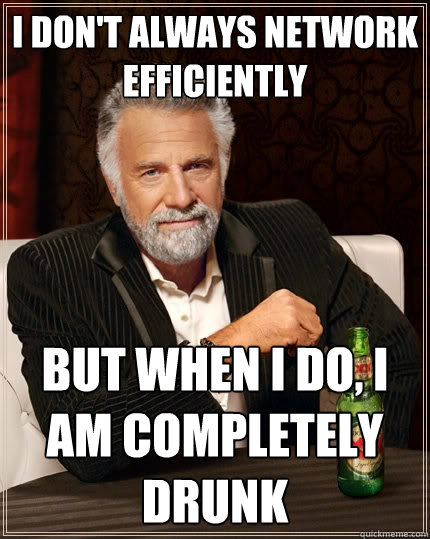 I don't always network efficiently But when I do, I am completely drunk - I don't always network efficiently But when I do, I am completely drunk  The Most Interesting Man In The World