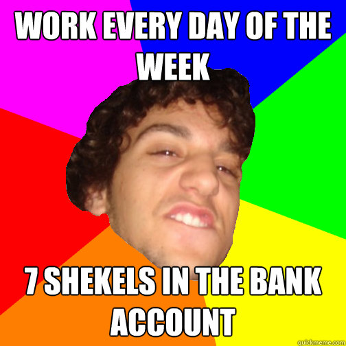 work every day of the week 7 shekels in the bank account - work every day of the week 7 shekels in the bank account  Guyv
