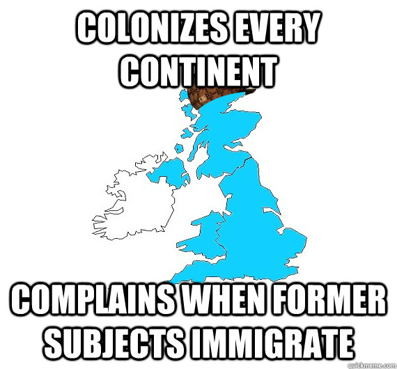 Colonizes every continent complains when former subjects immigrate  Scumbag UK