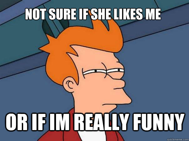 Not sure if she likes me or if im REALLY FUNNy  Futurama Fry