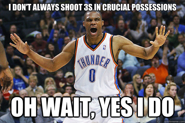 I don't always shoot 3s in crucial possessions Oh wait, yes I do - I don't always shoot 3s in crucial possessions Oh wait, yes I do  Russell Westbrook