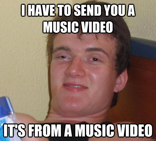 I have to send you a music video it's from a music video  10 Guy