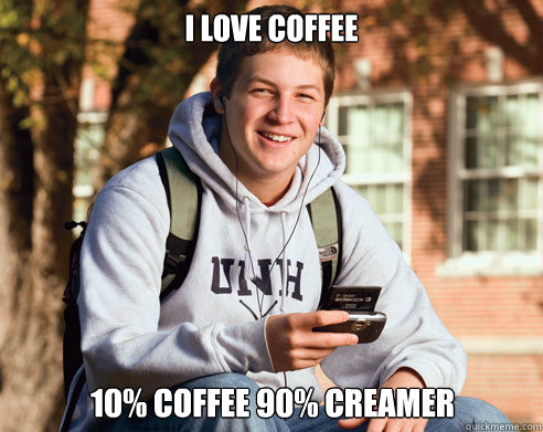 I love coffee  10% coffee 90% creamer - I love coffee  10% coffee 90% creamer  College Freshman