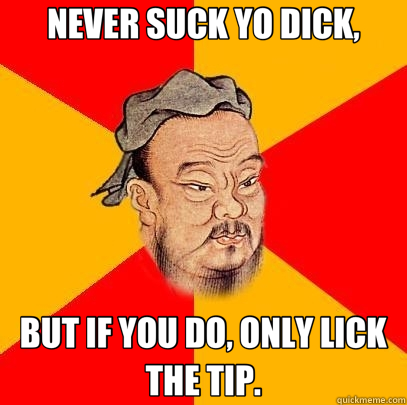 NEVER SUCK YO DICK, BUT IF YOU DO, ONLY LICK THE TIP. - NEVER SUCK YO DICK, BUT IF YOU DO, ONLY LICK THE TIP.  Confucius says