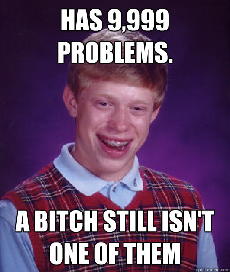 Has 9,999 problems. A bitch still isn't one of them  Bad Luck Brian