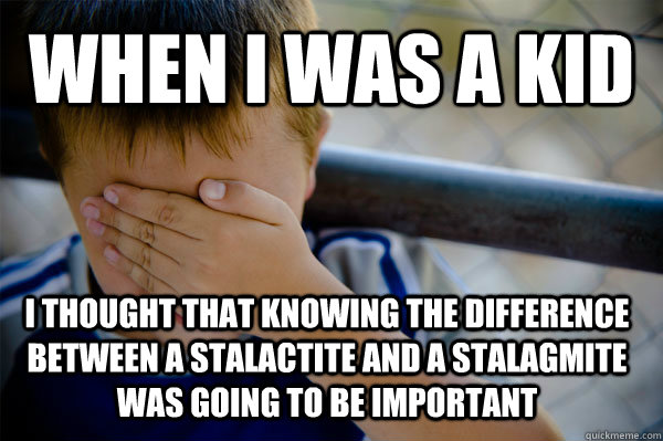 WHEN I WAS A KID I thought that knowing the difference between a stalactite and a stalagmite was going to be important  Confession kid