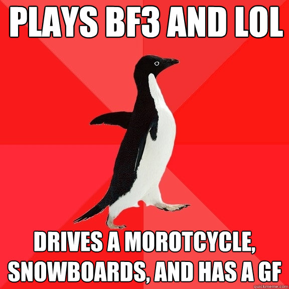 Plays bf3 and Lol drives a morotcycle, snowboards, and has a gf   Socially Awesome Penguin