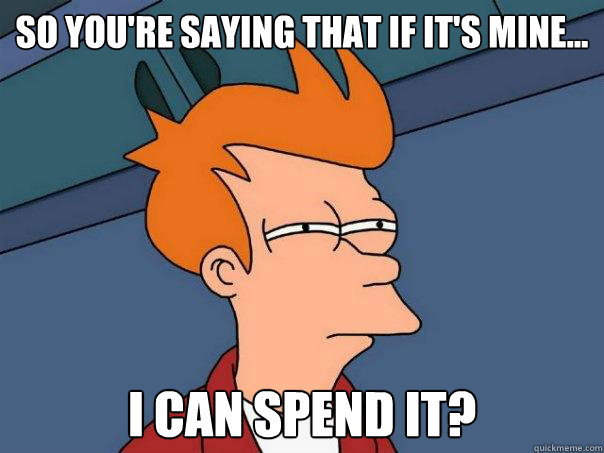 So you're saying that if it's mine... i can spend it?  Futurama Fry